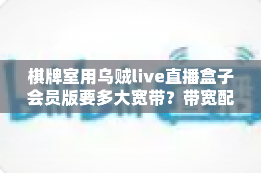 棋牌室用乌贼live直播盒子会员版要多大宽带?带宽配置全攻略与直播优化实用指南 棋牌室用乌贼live直播盒子会员版要多大宽带?带宽配置全攻略与直播优化实用指南