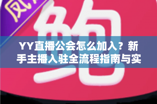 YY直播公会怎么加入？新手主播入驻全流程指南与实用避坑攻略