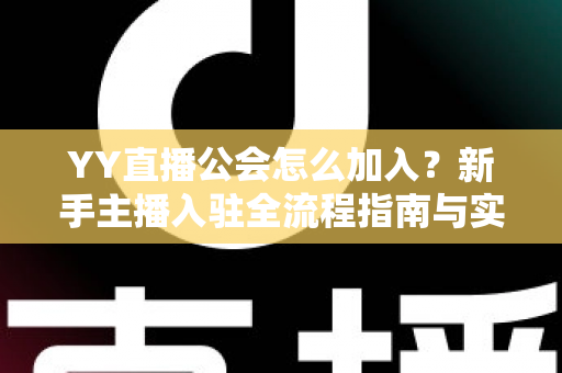 YY直播公会怎么加入？新手主播入驻全流程指南与实用避坑攻略