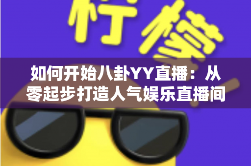 如何开始八卦YY直播:从零起步打造人气娱乐直播间的完整指南 如何开始八卦YY直播:从零起步打造人气娱乐直播间的完整指南