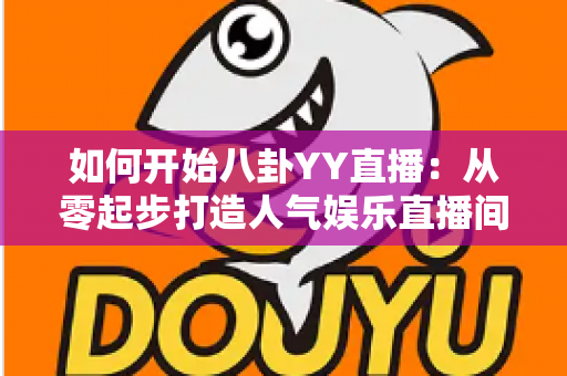 如何开始八卦YY直播:从零起步打造人气娱乐直播间的完整指南 如何开始八卦YY直播:从零起步打造人气娱乐直播间的完整指南