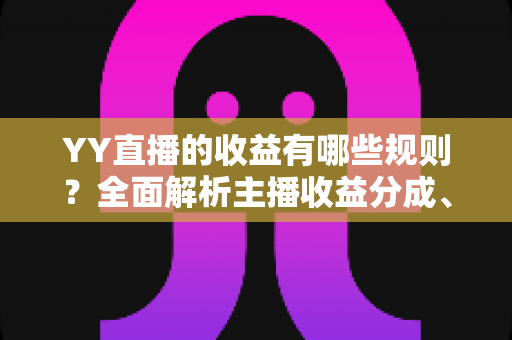 YY直播的收益有哪些规则?全面解析主播收益分成、提现与成长体系全攻略 YY直播的收益有哪些规则?全面解析主播收益分成、提现与成长体系全攻略