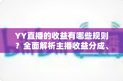 YY直播的收益有哪些规则?全面解析主播收益分成、提现与成长体系全攻略 YY直播的收益有哪些规则?全面解析主播收益分成、提现与成长体系全攻略