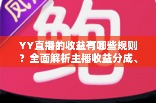 YY直播的收益有哪些规则?全面解析主播收益分成、提现与成长体系全攻略 YY直播的收益有哪些规则?全面解析主播收益分成、提现与成长体系全攻略