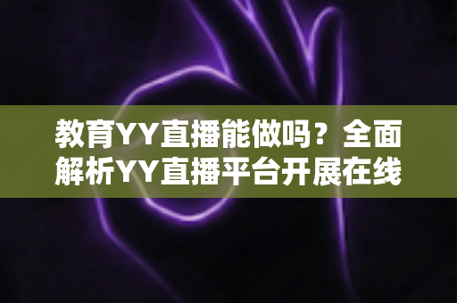 教育YY直播能做吗?全面解析YY直播平台开展在线教育的可行性、优势与实操指南 教育YY直播能做吗?全面解析YY直播平台开展在线教育的可行性、优势与实操指南