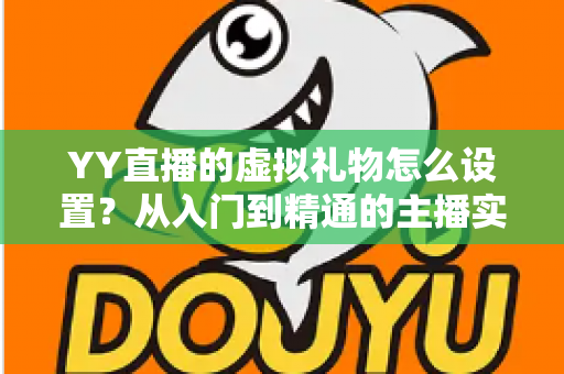 YY直播的虚拟礼物怎么设置？从入门到精通的主播实操指南
