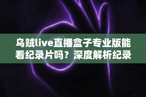 乌贼live直播盒子专业版能看纪录片吗?深度解析纪录片观看体验与实用观影指南 乌贼live直播盒子专业版能看纪录片吗?深度解析纪录片观看体验与实用观影指南