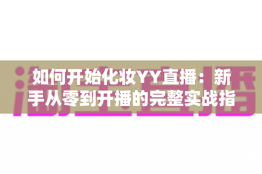 如何开始化妆YY直播:新手从零到开播的完整实战指南 如何开始化妆YY直播:新手从零到开播的完整实战指南