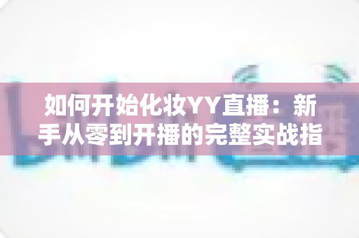 如何开始化妆YY直播：新手从零到开播的完整实战指南