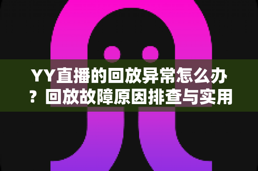 YY直播的回放异常怎么办?回放故障原因排查与实用解决方法全指南 YY直播的回放异常怎么办?回放故障原因排查与实用解决方法全指南