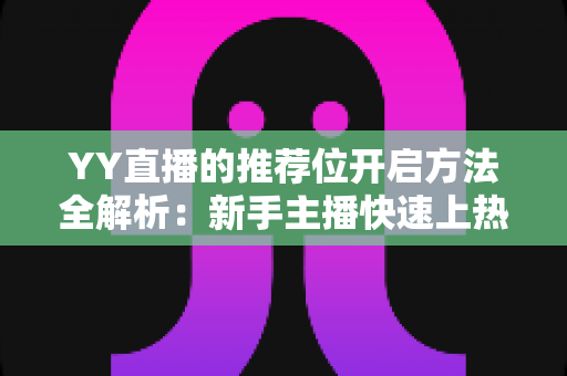 YY直播的推荐位开启方法全解析:新手主播快速上热门的实战指南 YY直播的推荐位开启方法全解析:新手主播快速上热门的实战指南