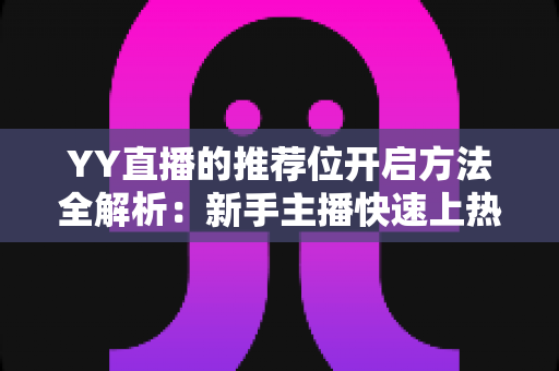 YY直播的推荐位开启方法全解析:新手主播快速上热门的实战指南 YY直播的推荐位开启方法全解析:新手主播快速上热门的实战指南