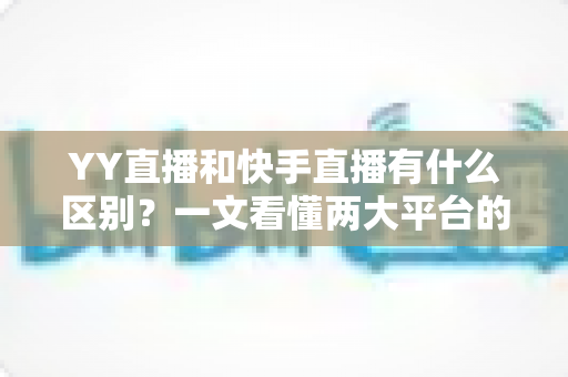 YY直播和快手直播有什么区别?一文看懂两大平台的定位、玩法与选择指南 YY直播和快手直播有什么区别?一文看懂两大平台的定位、玩法与选择指南