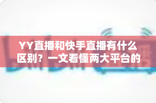 YY直播和快手直播有什么区别?一文看懂两大平台的定位、玩法与选择指南 YY直播和快手直播有什么区别?一文看懂两大平台的定位、玩法与选择指南