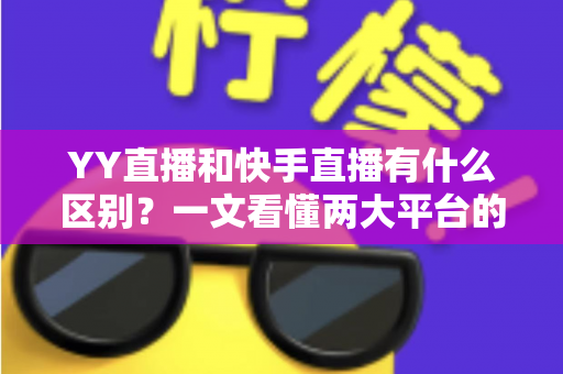 YY直播和快手直播有什么区别?一文看懂两大平台的定位、玩法与选择指南 YY直播和快手直播有什么区别?一文看懂两大平台的定位、玩法与选择指南