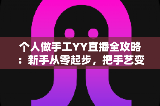 个人做手工YY直播全攻略:新手从零起步,把手艺变成一份可持续的线上收入 个人做手工YY直播全攻略:新手从零起步,把手艺变成一份可持续的线上收入