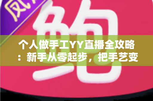 个人做手工YY直播全攻略:新手从零起步,把手艺变成一份可持续的线上收入 个人做手工YY直播全攻略:新手从零起步,把手艺变成一份可持续的线上收入