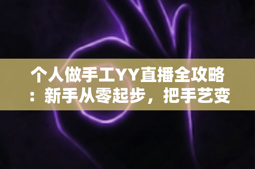 个人做手工YY直播全攻略:新手从零起步,把手艺变成一份可持续的线上收入 个人做手工YY直播全攻略:新手从零起步,把手艺变成一份可持续的线上收入