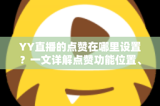 YY直播的点赞在哪里设置?一文详解点赞功能位置、设置步骤与提升技巧 YY直播的点赞在哪里设置?一文详解点赞功能位置、设置步骤与提升技巧