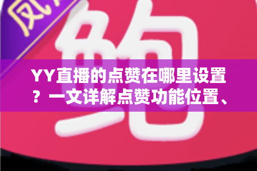 YY直播的点赞在哪里设置?一文详解点赞功能位置、设置步骤与提升技巧 YY直播的点赞在哪里设置?一文详解点赞功能位置、设置步骤与提升技巧