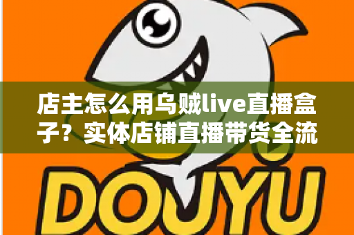 店主怎么用乌贼live直播盒子?实体店铺直播带货全流程实战指南 店主怎么用乌贼live直播盒子?实体店铺直播带货全流程实战指南