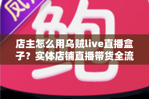店主怎么用乌贼live直播盒子？实体店铺直播带货全流程实战指南