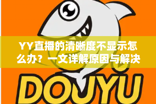YY直播的清晰度不显示怎么办？一文详解原因与解决方法，快速恢复高清观看体验