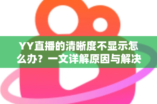 YY直播的清晰度不显示怎么办？一文详解原因与解决方法，快速恢复高清观看体验