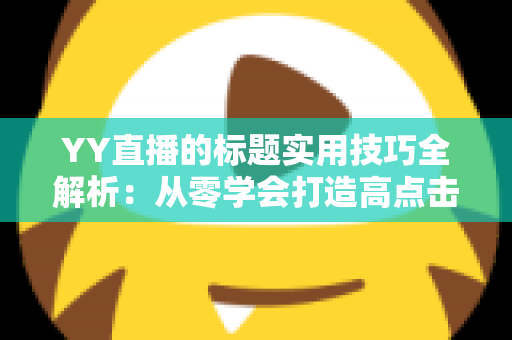 YY直播的标题实用技巧全解析:从零学会打造高点击率直播间标题的完整指南 YY直播的标题实用技巧全解析:从零学会打造高点击率直播间标题的完整指南