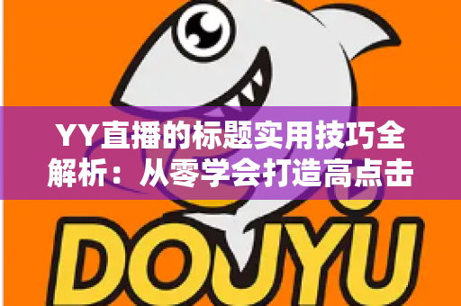 YY直播的标题实用技巧全解析:从零学会打造高点击率直播间标题的完整指南 YY直播的标题实用技巧全解析:从零学会打造高点击率直播间标题的完整指南