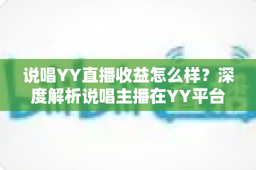 说唱YY直播收益怎么样?深度解析说唱主播在YY平台的真实收入与变现之道 说唱YY直播收益怎么样?深度解析说唱主播在YY平台的真实收入与变现之道