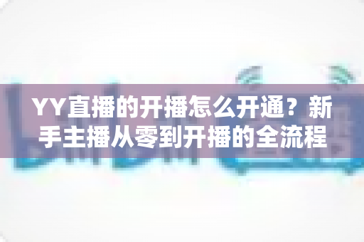 YY直播的开播怎么开通?新手主播从零到开播的全流程实用指南 YY直播的开播怎么开通?新手主播从零到开播的全流程实用指南