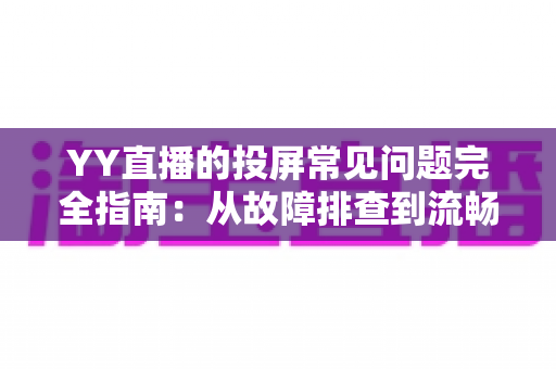 YY直播的投屏常见问题完全指南:从故障排查到流畅观影的实用攻略 YY直播的投屏常见问题完全指南:从故障排查到流畅观影的实用攻略