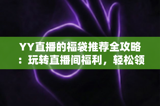 YY直播的福袋推荐全攻略:玩转直播间福利,轻松领取惊喜好礼 YY直播的福袋推荐全攻略:玩转直播间福利,轻松领取惊喜好礼