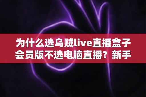 为什么选乌贼live直播盒子会员版不选电脑直播?新手主播省心省钱的设备最优解全解析 为什么选乌贼live直播盒子会员版不选电脑直播?新手主播省心省钱的设备最优解全解析