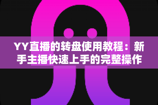 YY直播的转盘使用教程:新手主播快速上手的完整操作指南 YY直播的转盘使用教程:新手主播快速上手的完整操作指南