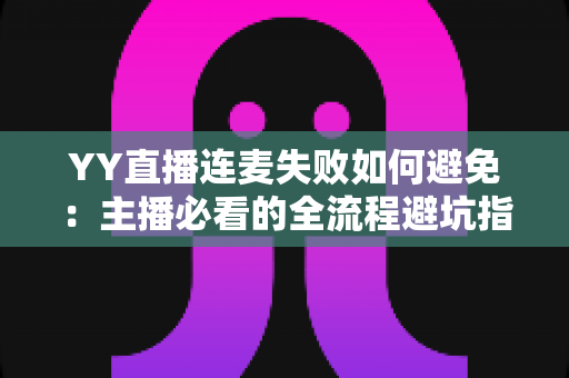 YY直播连麦失败如何避免:主播必看的全流程避坑指南与实用解决方案 YY直播连麦失败如何避免:主播必看的全流程避坑指南与实用解决方案