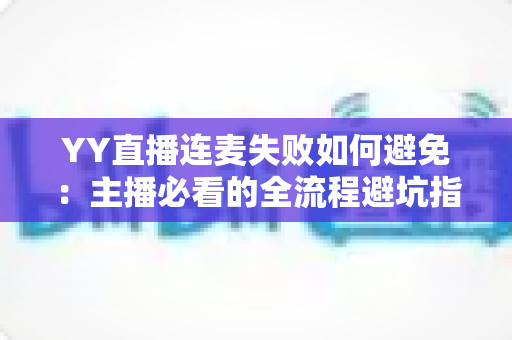 YY直播连麦失败如何避免：主播必看的全流程避坑指南与实用解决方案