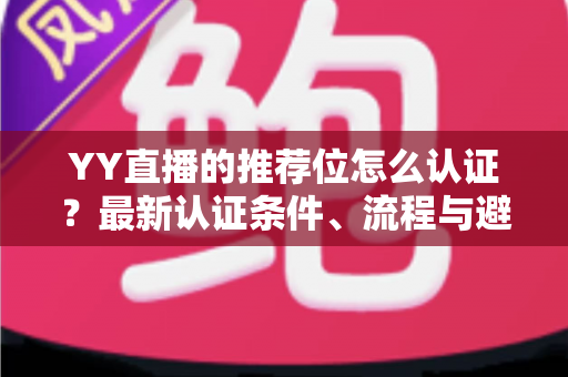 YY直播的推荐位怎么认证？最新认证条件、流程与避坑指南全面解析