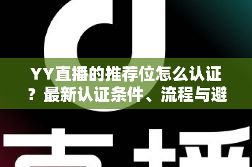 YY直播的推荐位怎么认证？最新认证条件、流程与避坑指南全面解析