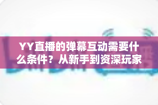 YY直播的弹幕互动需要什么条件？从新手到资深玩家的完整开启指南