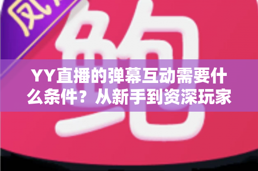YY直播的弹幕互动需要什么条件？从新手到资深玩家的完整开启指南