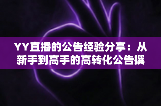 YY直播的公告经验分享:从新手到高手的高转化公告撰写全攻略 YY直播的公告经验分享:从新手到高手的高转化公告撰写全攻略