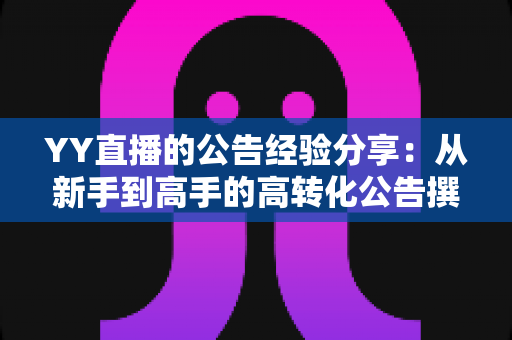 YY直播的公告经验分享:从新手到高手的高转化公告撰写全攻略 YY直播的公告经验分享:从新手到高手的高转化公告撰写全攻略