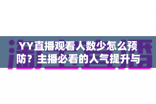 YY直播观看人数少怎么预防?主播必看的人气提升与防范全攻略 YY直播观看人数少怎么预防?主播必看的人气提升与防范全攻略