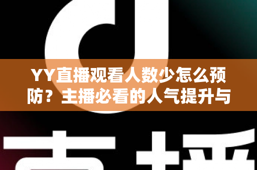 YY直播观看人数少怎么预防?主播必看的人气提升与防范全攻略 YY直播观看人数少怎么预防?主播必看的人气提升与防范全攻略