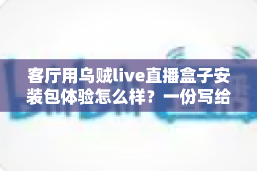 客厅用乌贼live直播盒子安装包体验怎么样?一份写给普通家庭用户的深度评测与安装使用指南 客厅用乌贼live直播盒子安装包体验怎么样?一份写给普通家庭用户的深度评测与安装使用指南