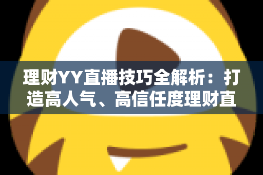 理财YY直播技巧全解析:打造高人气、高信任度理财直播间的实战指南 理财YY直播技巧全解析:打造高人气、高信任度理财直播间的实战指南