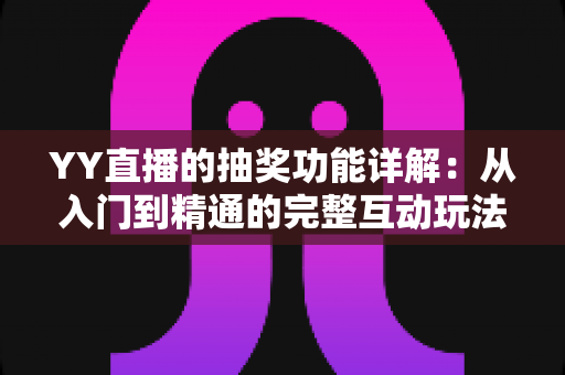 YY直播的抽奖功能详解:从入门到精通的完整互动玩法指南与中奖技巧分享 YY直播的抽奖功能详解:从入门到精通的完整互动玩法指南与中奖技巧分享