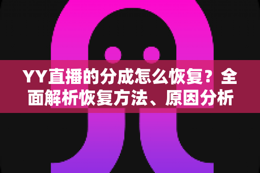 YY直播的分成怎么恢复?全面解析恢复方法、原因分析与实用避坑指南 YY直播的分成怎么恢复?全面解析恢复方法、原因分析与实用避坑指南